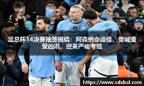 足总杯14决赛抽签揭晓：阿森纳命运佳，曼城遭受凶讯，迎来严峻考验