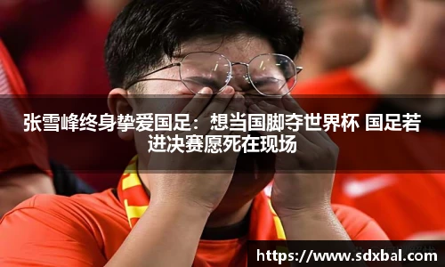 张雪峰终身挚爱国足：想当国脚夺世界杯 国足若进决赛愿死在现场